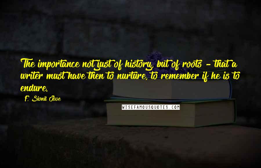 F. Sionil Jose Quotes: The importance not just of history, but of roots - that a writer must have then to nurture, to remember if he is to endure.