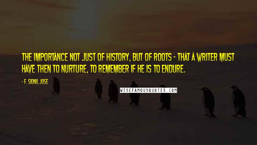 F. Sionil Jose Quotes: The importance not just of history, but of roots - that a writer must have then to nurture, to remember if he is to endure.