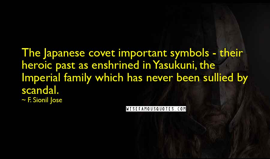 F. Sionil Jose Quotes: The Japanese covet important symbols - their heroic past as enshrined in Yasukuni, the Imperial family which has never been sullied by scandal.