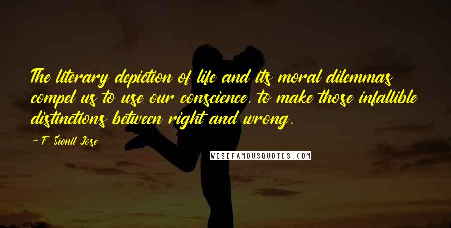 F. Sionil Jose Quotes: The literary depiction of life and its moral dilemmas compel us to use our conscience, to make those infallible distinctions between right and wrong.