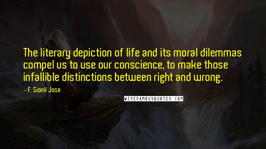 F. Sionil Jose Quotes: The literary depiction of life and its moral dilemmas compel us to use our conscience, to make those infallible distinctions between right and wrong.