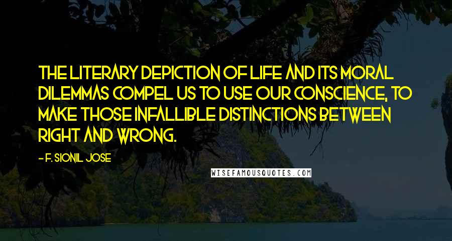 F. Sionil Jose Quotes: The literary depiction of life and its moral dilemmas compel us to use our conscience, to make those infallible distinctions between right and wrong.