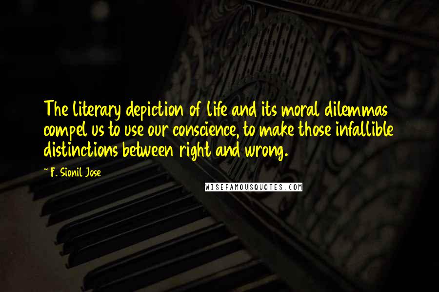 F. Sionil Jose Quotes: The literary depiction of life and its moral dilemmas compel us to use our conscience, to make those infallible distinctions between right and wrong.