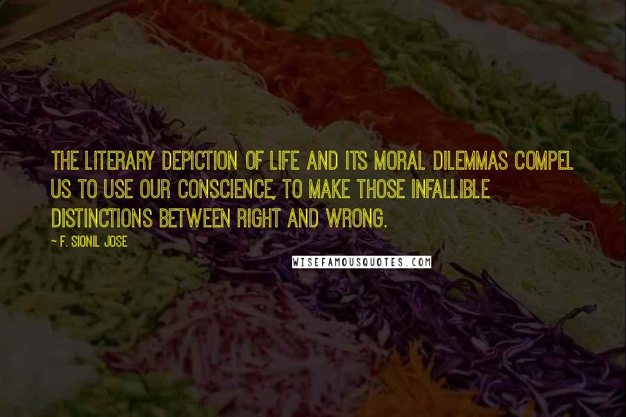 F. Sionil Jose Quotes: The literary depiction of life and its moral dilemmas compel us to use our conscience, to make those infallible distinctions between right and wrong.
