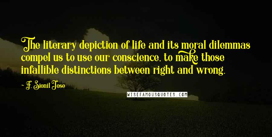 F. Sionil Jose Quotes: The literary depiction of life and its moral dilemmas compel us to use our conscience, to make those infallible distinctions between right and wrong.