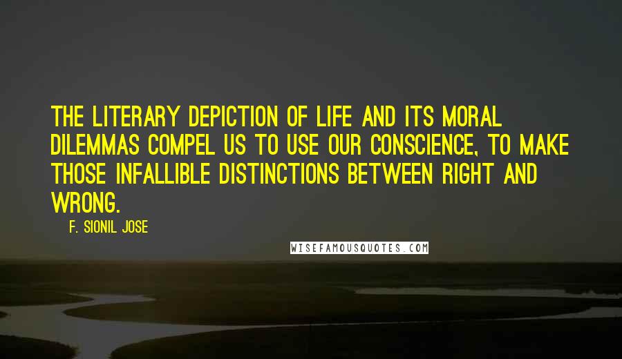 F. Sionil Jose Quotes: The literary depiction of life and its moral dilemmas compel us to use our conscience, to make those infallible distinctions between right and wrong.