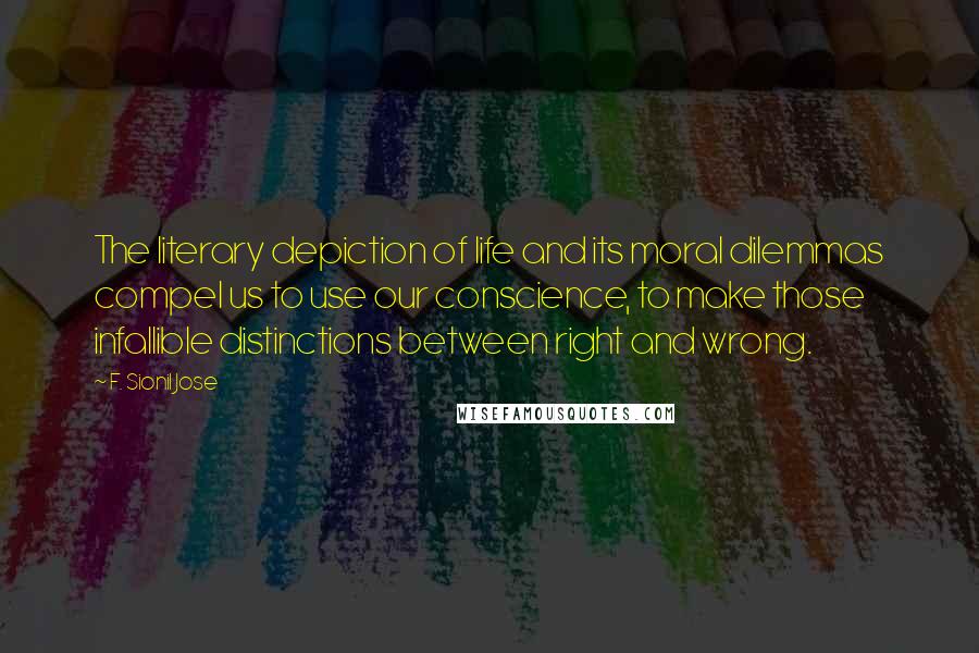 F. Sionil Jose Quotes: The literary depiction of life and its moral dilemmas compel us to use our conscience, to make those infallible distinctions between right and wrong.