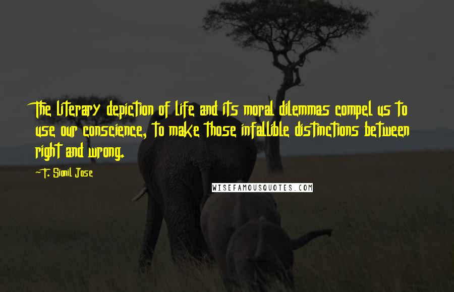 F. Sionil Jose Quotes: The literary depiction of life and its moral dilemmas compel us to use our conscience, to make those infallible distinctions between right and wrong.