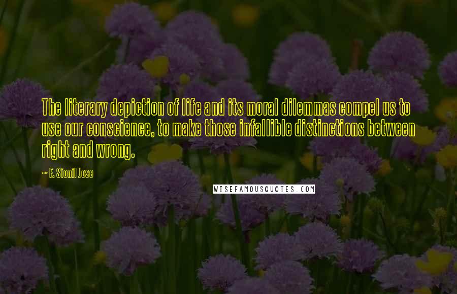 F. Sionil Jose Quotes: The literary depiction of life and its moral dilemmas compel us to use our conscience, to make those infallible distinctions between right and wrong.