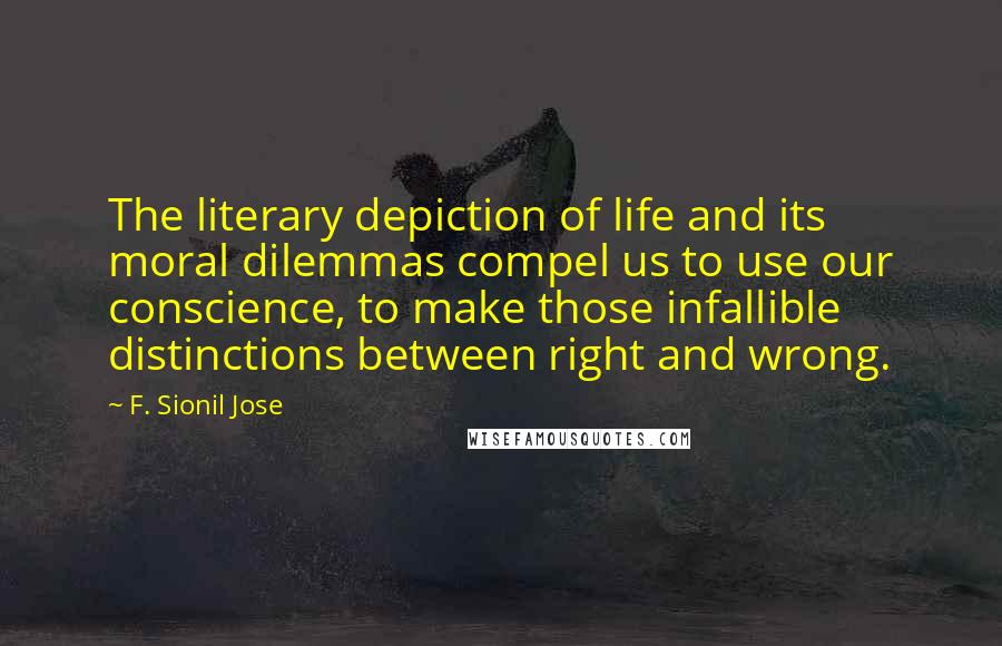 F. Sionil Jose Quotes: The literary depiction of life and its moral dilemmas compel us to use our conscience, to make those infallible distinctions between right and wrong.