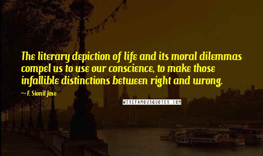 F. Sionil Jose Quotes: The literary depiction of life and its moral dilemmas compel us to use our conscience, to make those infallible distinctions between right and wrong.