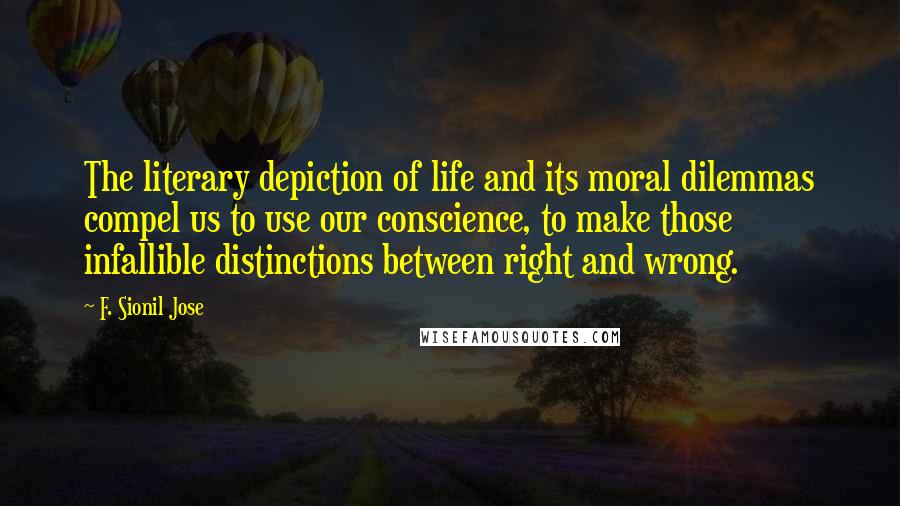 F. Sionil Jose Quotes: The literary depiction of life and its moral dilemmas compel us to use our conscience, to make those infallible distinctions between right and wrong.