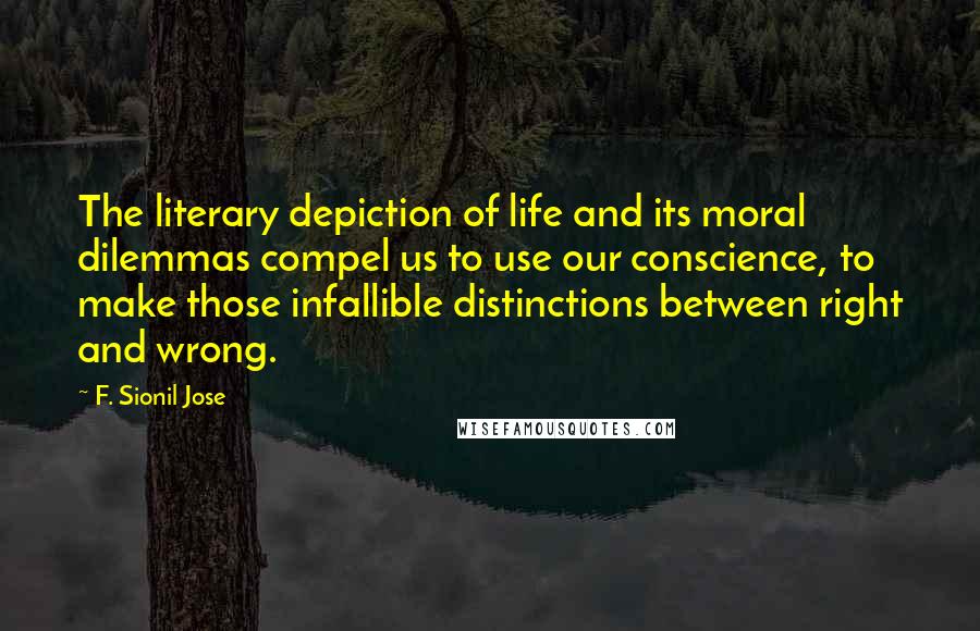 F. Sionil Jose Quotes: The literary depiction of life and its moral dilemmas compel us to use our conscience, to make those infallible distinctions between right and wrong.