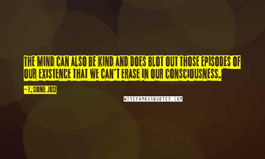 F. Sionil Jose Quotes: The mind can also be kind and does blot out those episodes of our existence that we can't erase in our consciousness.