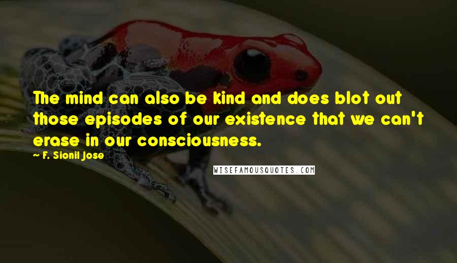 F. Sionil Jose Quotes: The mind can also be kind and does blot out those episodes of our existence that we can't erase in our consciousness.
