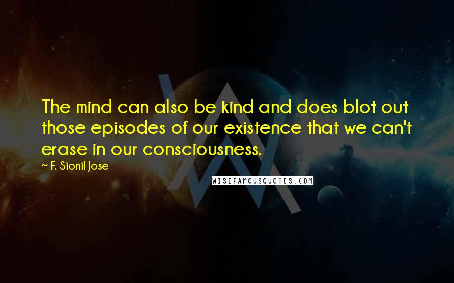 F. Sionil Jose Quotes: The mind can also be kind and does blot out those episodes of our existence that we can't erase in our consciousness.