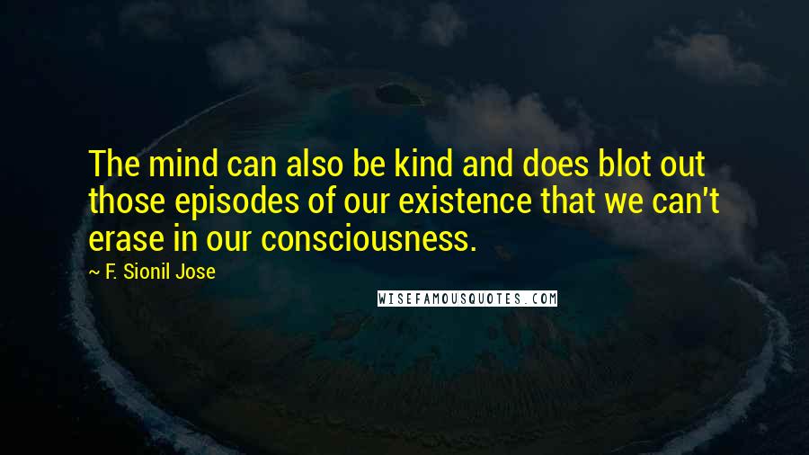 F. Sionil Jose Quotes: The mind can also be kind and does blot out those episodes of our existence that we can't erase in our consciousness.