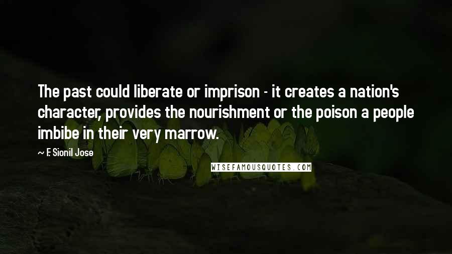 F. Sionil Jose Quotes: The past could liberate or imprison - it creates a nation's character, provides the nourishment or the poison a people imbibe in their very marrow.