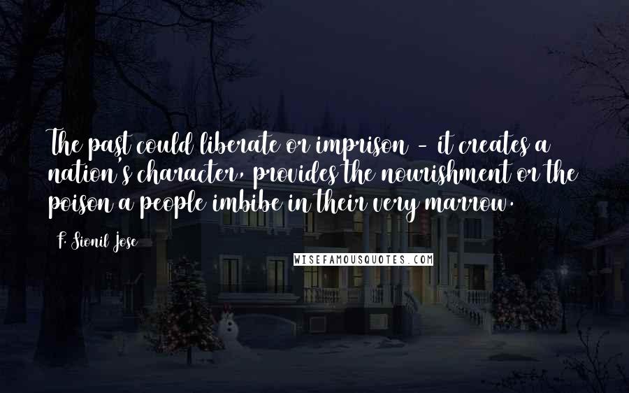 F. Sionil Jose Quotes: The past could liberate or imprison - it creates a nation's character, provides the nourishment or the poison a people imbibe in their very marrow.