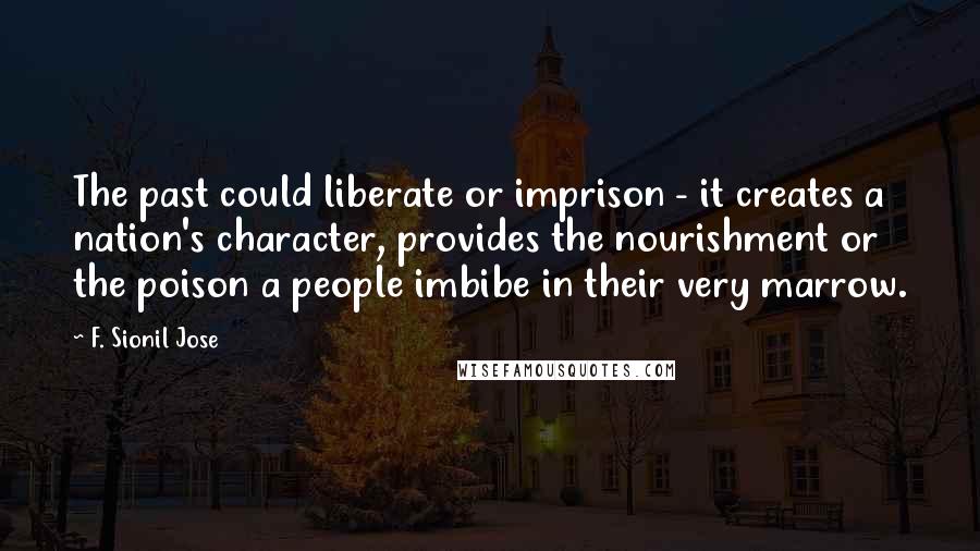 F. Sionil Jose Quotes: The past could liberate or imprison - it creates a nation's character, provides the nourishment or the poison a people imbibe in their very marrow.