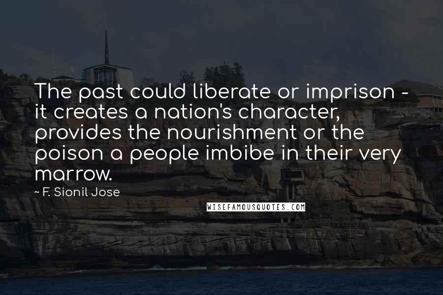 F. Sionil Jose Quotes: The past could liberate or imprison - it creates a nation's character, provides the nourishment or the poison a people imbibe in their very marrow.