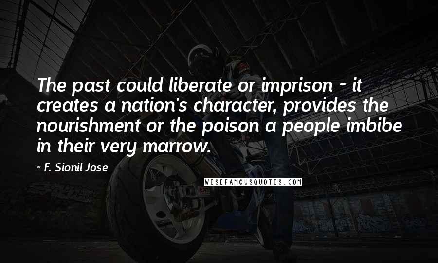 F. Sionil Jose Quotes: The past could liberate or imprison - it creates a nation's character, provides the nourishment or the poison a people imbibe in their very marrow.
