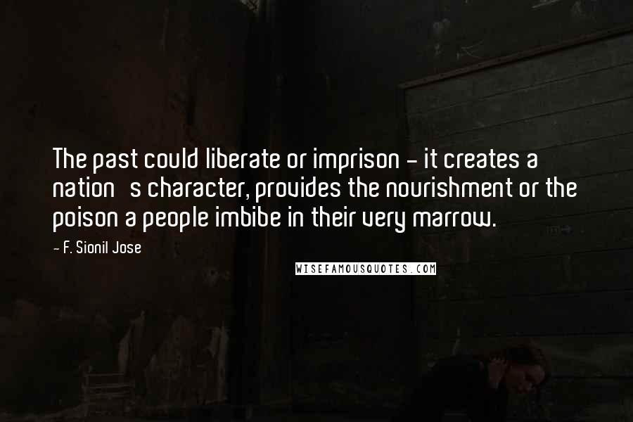 F. Sionil Jose Quotes: The past could liberate or imprison - it creates a nation's character, provides the nourishment or the poison a people imbibe in their very marrow.