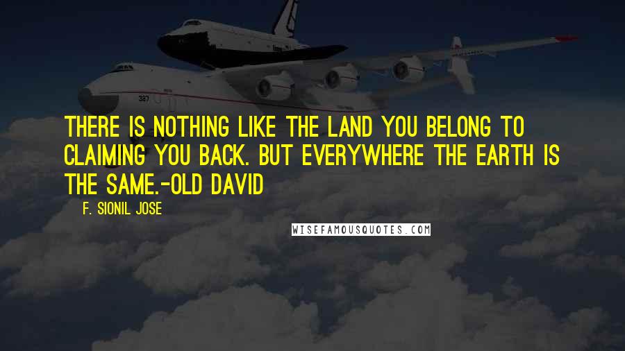 F. Sionil Jose Quotes: There is nothing like the land you belong to claiming you back. But everywhere the earth is the same.-Old David