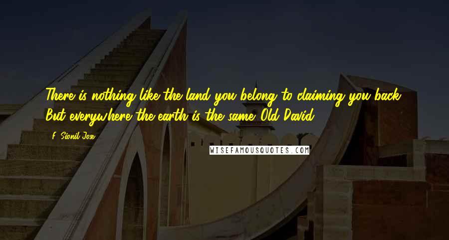 F. Sionil Jose Quotes: There is nothing like the land you belong to claiming you back. But everywhere the earth is the same.-Old David