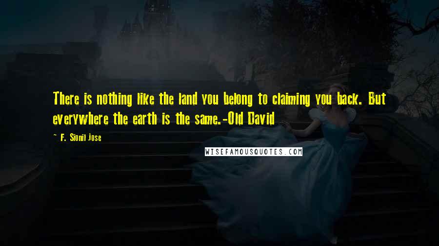 F. Sionil Jose Quotes: There is nothing like the land you belong to claiming you back. But everywhere the earth is the same.-Old David