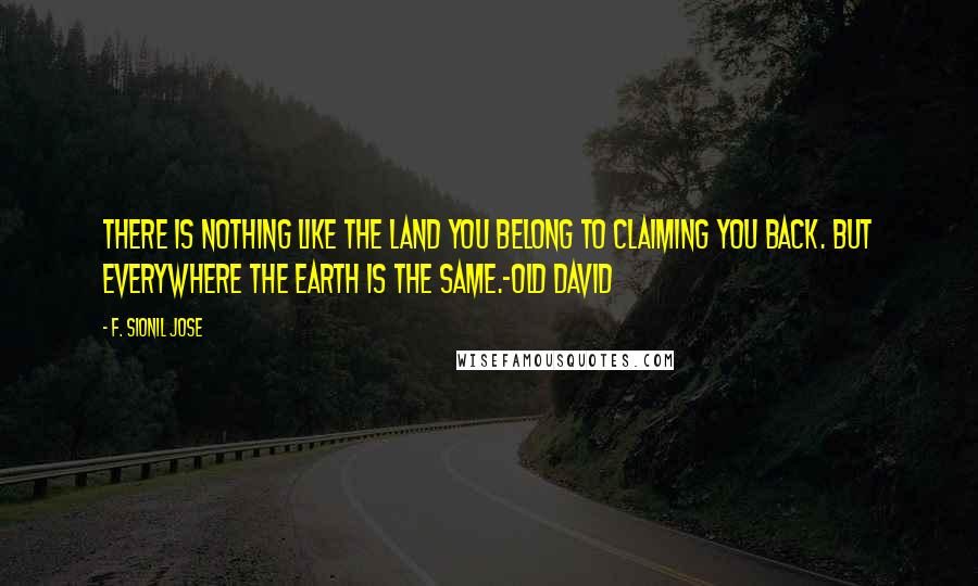 F. Sionil Jose Quotes: There is nothing like the land you belong to claiming you back. But everywhere the earth is the same.-Old David