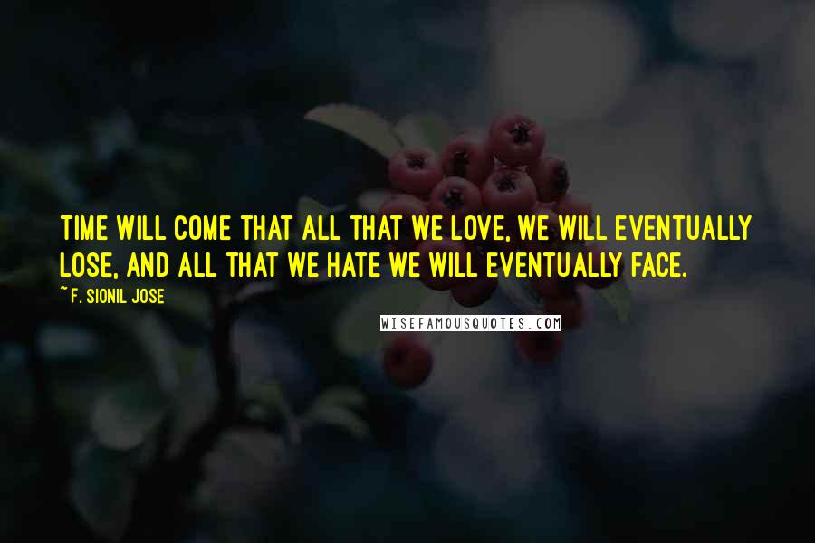 F. Sionil Jose Quotes: Time will come that all that we love, we will eventually lose, and all that we hate we will eventually face.