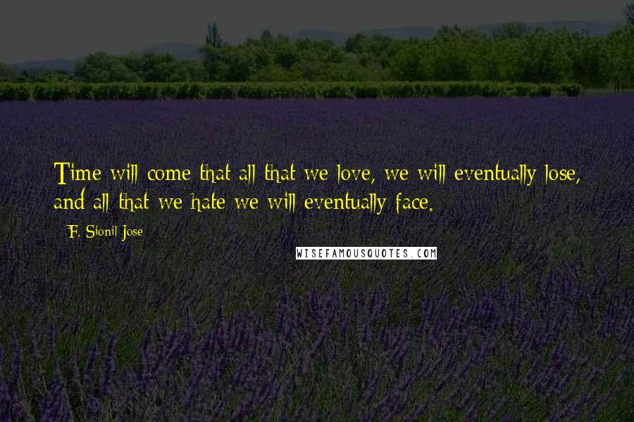 F. Sionil Jose Quotes: Time will come that all that we love, we will eventually lose, and all that we hate we will eventually face.