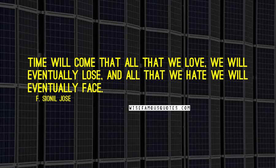 F. Sionil Jose Quotes: Time will come that all that we love, we will eventually lose, and all that we hate we will eventually face.