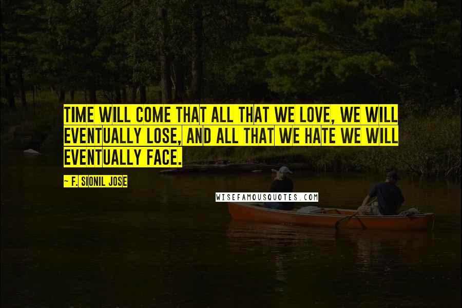 F. Sionil Jose Quotes: Time will come that all that we love, we will eventually lose, and all that we hate we will eventually face.