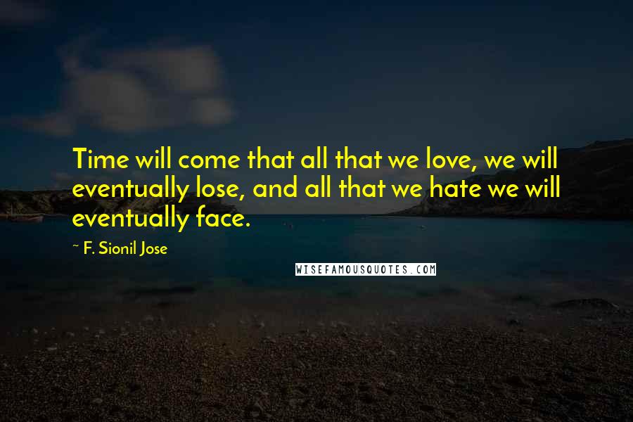 F. Sionil Jose Quotes: Time will come that all that we love, we will eventually lose, and all that we hate we will eventually face.