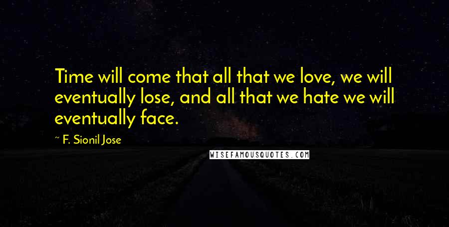 F. Sionil Jose Quotes: Time will come that all that we love, we will eventually lose, and all that we hate we will eventually face.