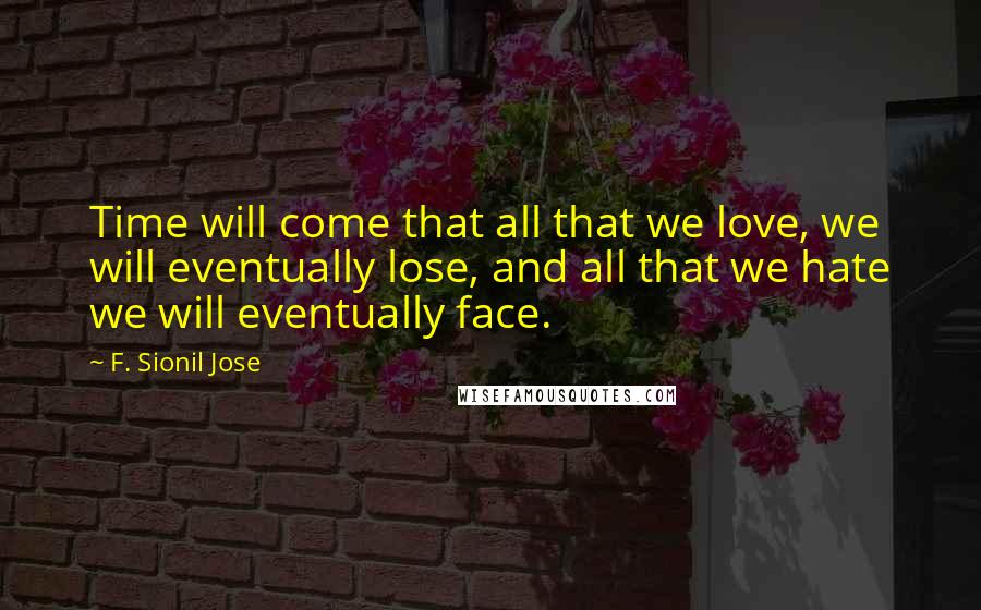 F. Sionil Jose Quotes: Time will come that all that we love, we will eventually lose, and all that we hate we will eventually face.