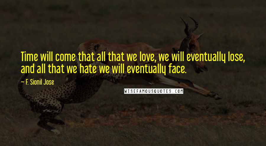 F. Sionil Jose Quotes: Time will come that all that we love, we will eventually lose, and all that we hate we will eventually face.