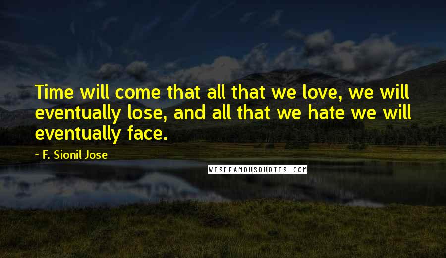 F. Sionil Jose Quotes: Time will come that all that we love, we will eventually lose, and all that we hate we will eventually face.