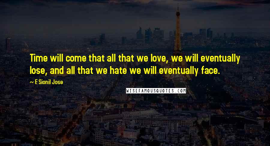F. Sionil Jose Quotes: Time will come that all that we love, we will eventually lose, and all that we hate we will eventually face.