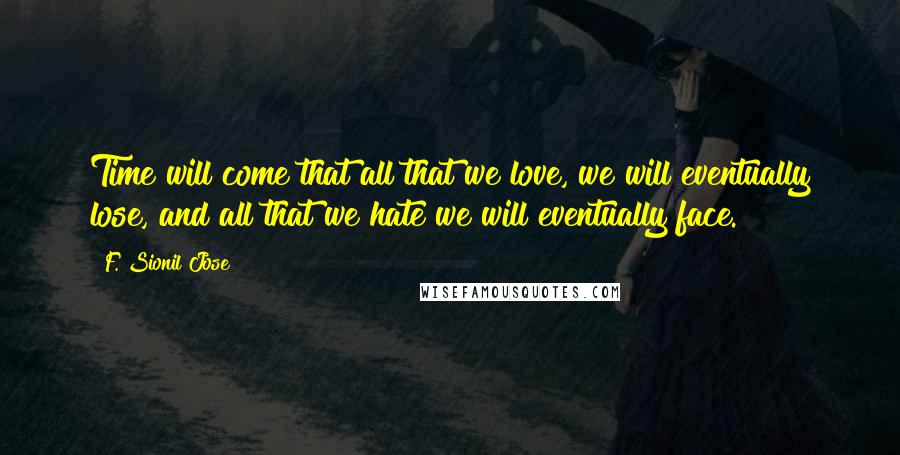 F. Sionil Jose Quotes: Time will come that all that we love, we will eventually lose, and all that we hate we will eventually face.