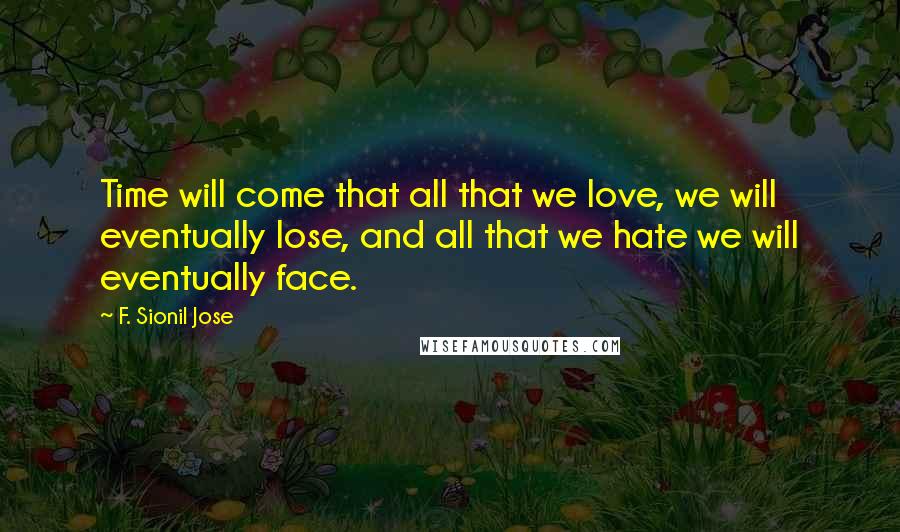 F. Sionil Jose Quotes: Time will come that all that we love, we will eventually lose, and all that we hate we will eventually face.