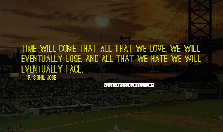 F. Sionil Jose Quotes: Time will come that all that we love, we will eventually lose, and all that we hate we will eventually face.