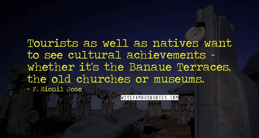 F. Sionil Jose Quotes: Tourists as well as natives want to see cultural achievements - whether it's the Banaue Terraces, the old churches or museums.