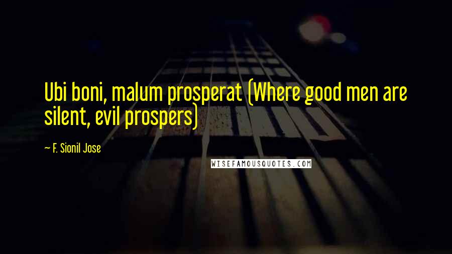 F. Sionil Jose Quotes: Ubi boni, malum prosperat (Where good men are silent, evil prospers)