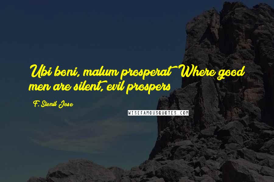 F. Sionil Jose Quotes: Ubi boni, malum prosperat (Where good men are silent, evil prospers)
