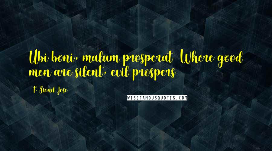 F. Sionil Jose Quotes: Ubi boni, malum prosperat (Where good men are silent, evil prospers)