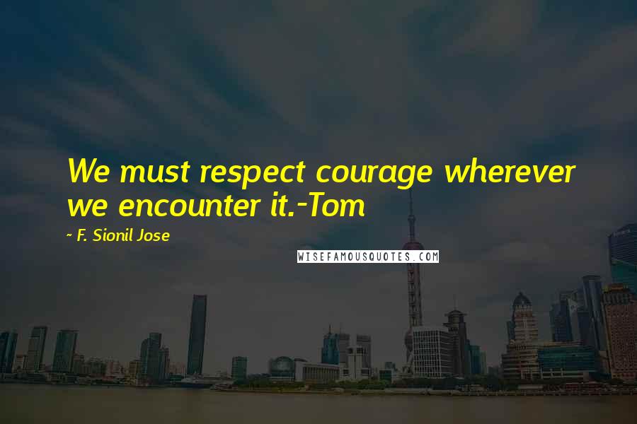 F. Sionil Jose Quotes: We must respect courage wherever we encounter it.-Tom