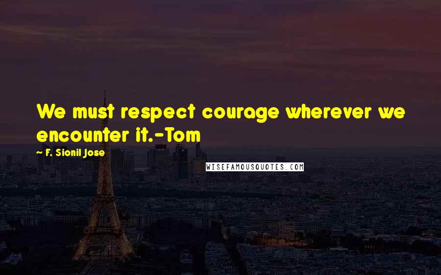 F. Sionil Jose Quotes: We must respect courage wherever we encounter it.-Tom